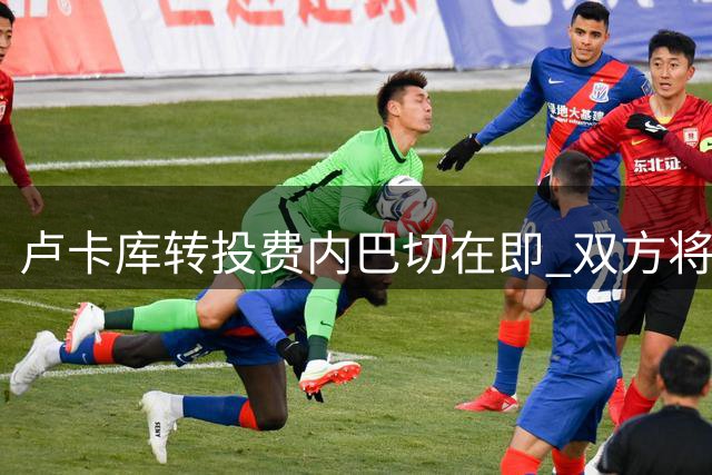 卢卡库转投费内巴切在即 双方将签四年长约